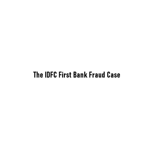 The IDFC First Bank Fraud Case: What Happened, Why It Matters, and the Larger Lessons for Indian Banking