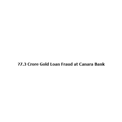 ₹7.3 Crore Gold Loan Fraud at Canara Bank: Fake Jewellery Scam Exposes Banking Security Lapses