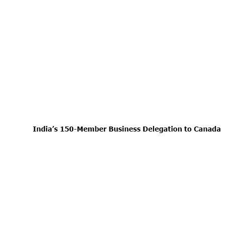 Why India’s 150-Member Business Delegation to Canada Signals a Major Strategic Reset?
