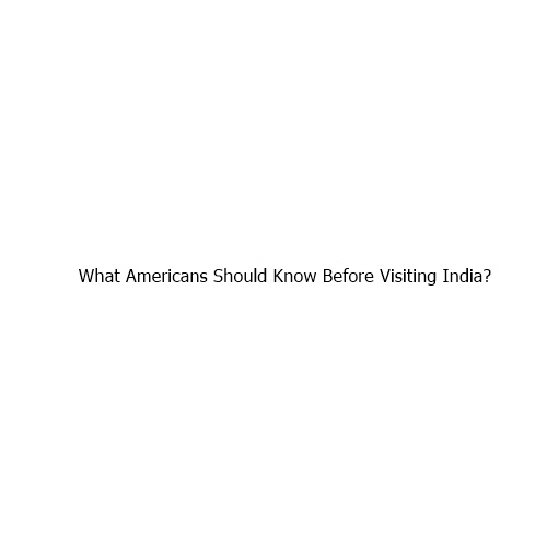 What Americans Should Know Before Visiting India?