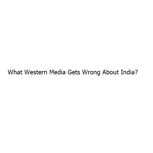 What Western Media Gets Wrong About India?