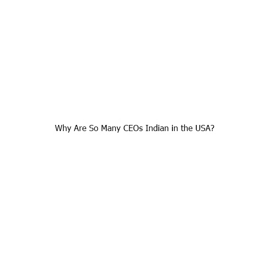 Why Are So Many CEOs Indian in the USA?