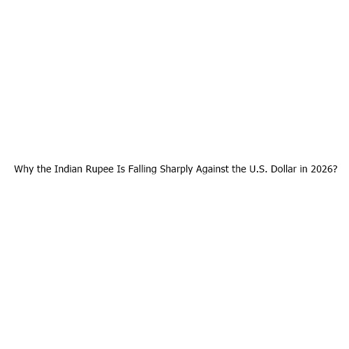 Why the Indian Rupee Is Falling Sharply Against the U.S. Dollar in 2026?