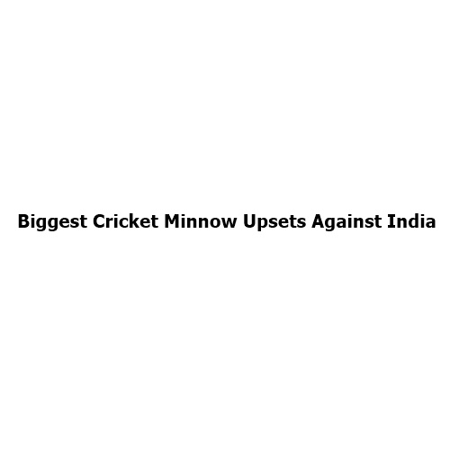 Biggest Cricket Minnow Upsets Against India: When the Underdogs Shocked the Cricketing Giant