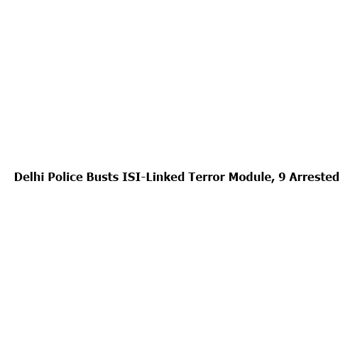 Delhi Police Busts ISI-Linked Terror Module, 9 Arrested