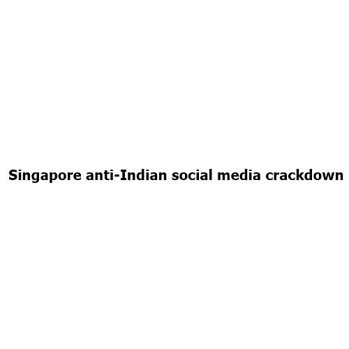 Singapore’s Crackdown on Anti-Indian Social Media Content: Protecting Multicultural Harmony in the Digital Age