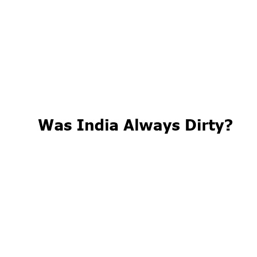 Was India Always Dirty? A Historical Examination of India’s Sanitation Legacy