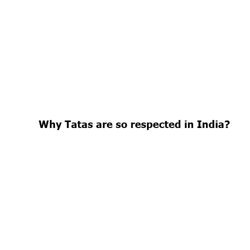 Why Tatas Are So Respected in India?